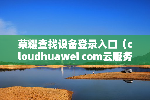 荣耀查找设备登录入口（cloudhuawei com云服务）