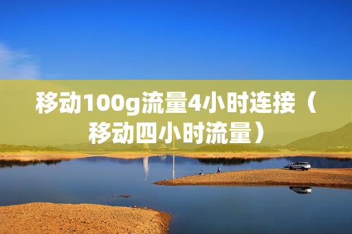 移动100g流量4小时连接（移动四小时流量）