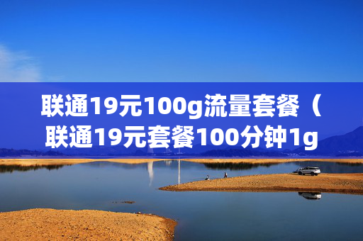 联通19元100g流量套餐（联通19元套餐100分钟1g流量）