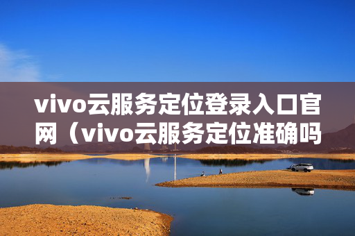 vivo云服务定位登录入口官网（vivo云服务定位准确吗）