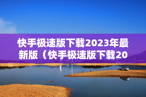 快手极速版下载2023年最新版（快手极速版下载2023年最新版免费下载安装）