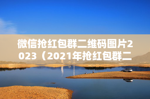 微信抢红包群二维码图片2023（2021年抢红包群二维码）