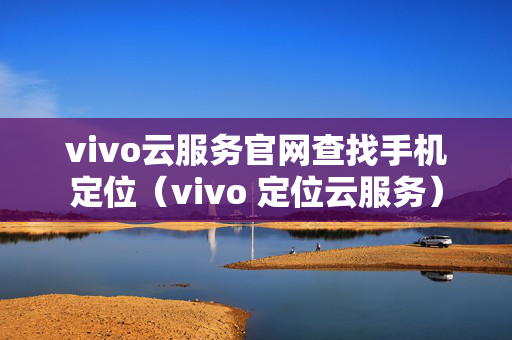 vivo云服务官网查找手机定位（vivo 定位云服务）