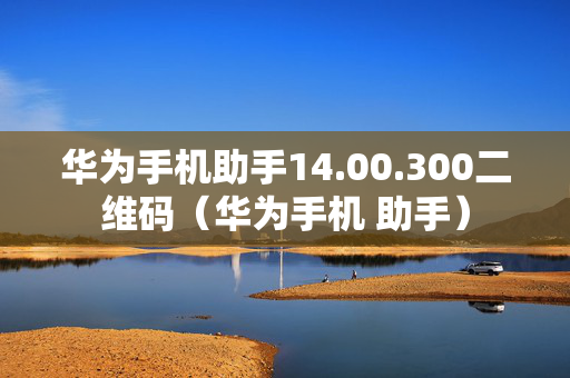 华为手机助手14.00.300二维码（华为手机 助手）