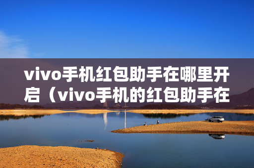 vivo手机红包助手在哪里开启（vivo手机的红包助手在哪儿）