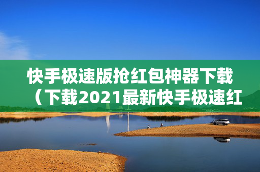 快手极速版抢红包神器下载（下载2021最新快手极速红包版）