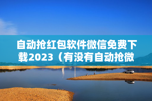 自动抢红包软件微信免费下载2023（有没有自动抢微信红包软件啊?）