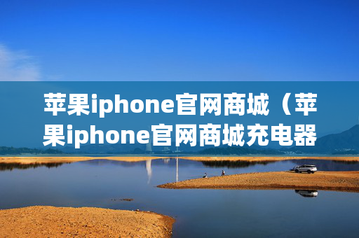 苹果iphone官网商城（苹果iphone官网商城充电器）