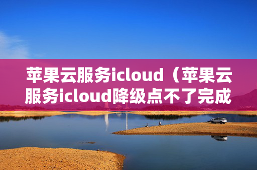 苹果云服务icloud（苹果云服务icloud降级点不了完成）