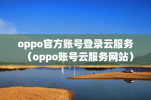 oppo官方账号登录云服务（oppo账号云服务网站）