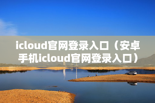 icloud官网登录入口（安卓手机icloud官网登录入口）