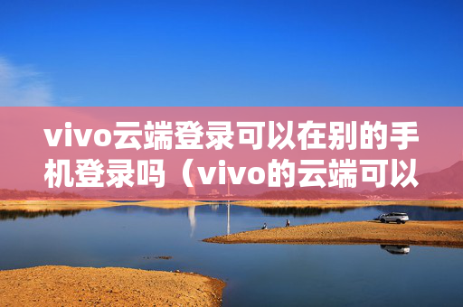 vivo云端登录可以在别的手机登录吗（vivo的云端可以在别的手机上登录嘛）