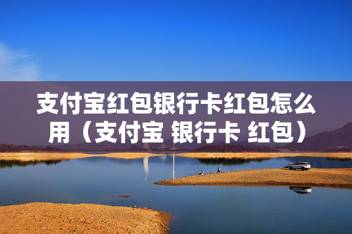 支付宝红包银行卡红包怎么用（支付宝 银行卡 红包）