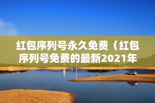 红包序列号永久免费（红包序列号免费的最新2021年2月）