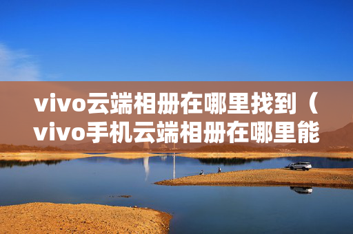 vivo云端相册在哪里找到（vivo手机云端相册在哪里能找到）