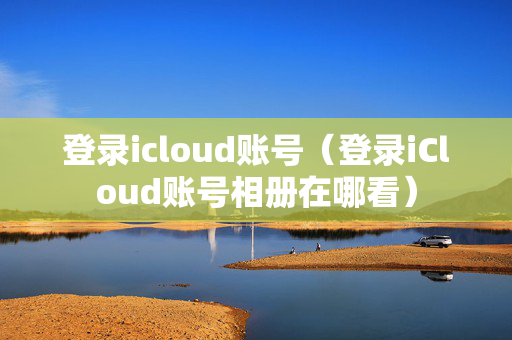 登录icloud账号（登录iCloud账号相册在哪看）