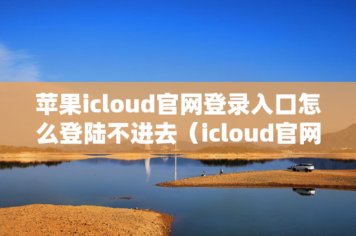 苹果icloud官网登录入口怎么登陆不进去（icloud官网登陆不上去）