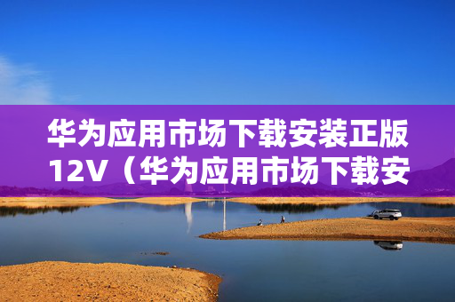 华为应用市场下载安装正版12V（华为应用市场下载安装正版官方）