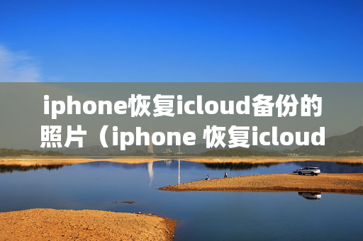 iphone恢复icloud备份的照片（iphone 恢复icloud备份）