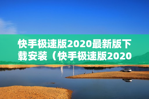 快手极速版2020最新版下载安装（快手极速版2020最新版下载安装）