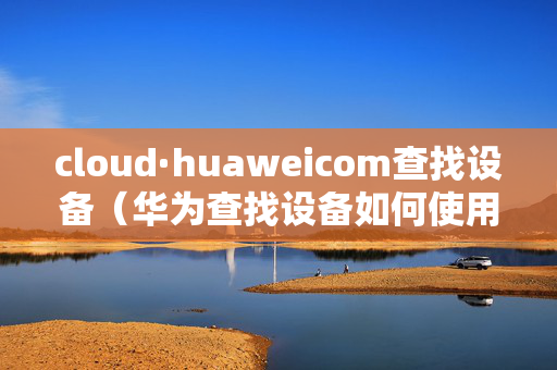 cloud·huaweicom查找设备（华为查找设备如何使用）