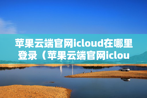 苹果云端官网icloud在哪里登录（苹果云端官网icloud在哪里登录账号）