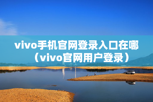 vivo手机官网登录入口在哪（vivo官网用户登录）