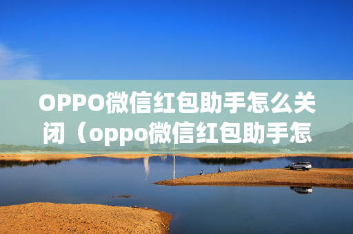 OPPO微信红包助手怎么关闭（oppo微信红包助手怎么关闭提醒）