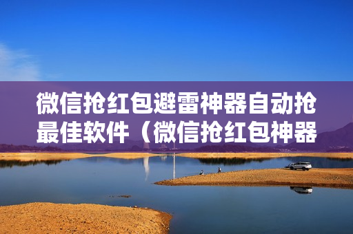 微信抢红包避雷神器自动抢最佳软件（微信抢红包神器免费自动抢）