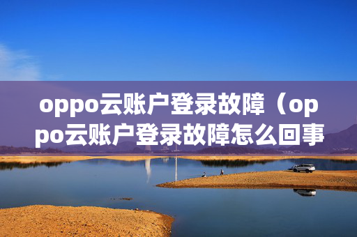 oppo云账户登录故障（oppo云账户登录故障怎么回事）