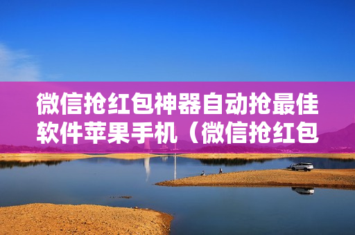 微信抢红包神器自动抢最佳软件苹果手机（微信抢红包神器自动抢最佳软件苹果版）