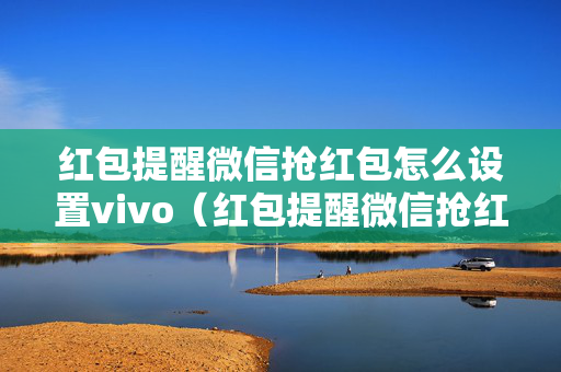 红包提醒微信抢红包怎么设置vivo（红包提醒微信抢红包怎么设置OPPO）