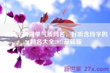 有玲字的简单气质网名，好听含玲字的网名大全2022最新版