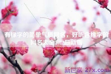 有橡字的简单气质网名，好听含橡字的网名大全2022最新版