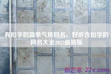 有扣字的简单气质网名，好听含扣字的网名大全2022最新版