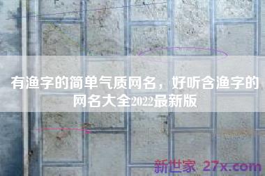 有渔字的简单气质网名，好听含渔字的网名大全2022最新版