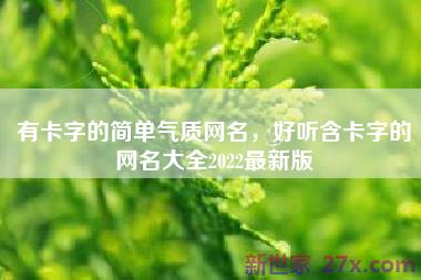 有卡字的简单气质网名，好听含卡字的网名大全2022最新版