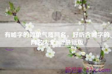 有嘘字的简单气质网名，好听含嘘字的网名大全2022最新版