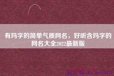 有玛字的简单气质网名，好听含玛字的网名大全2022最新版