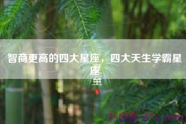 智商更高的四大星座，四大天生学霸星座