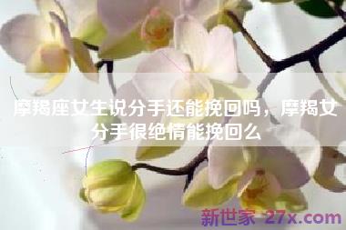 摩羯座女生说分手还能挽回吗，摩羯女分手很绝情能挽回么