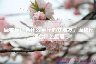 摩羯座适合什么星座的女朋友，摩羯座适合什么星座