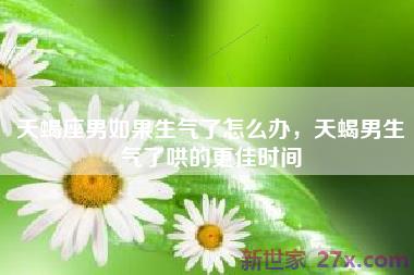 天蝎座男如果生气了怎么办，天蝎男生气了哄的更佳时间