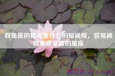 双鱼座的特点是什么的短视频，容易被双鱼座掌控的星座