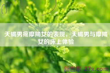 天蝎男疼摩羯女的表现，天蝎男与摩羯女的床上体验