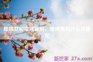 摩羯女和摩羯座男，摩羯男和什么座最配