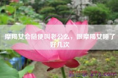 摩羯女会随便叫老公么，跟摩羯女睡了好几次