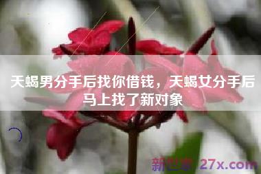 天蝎男分手后找你借钱，天蝎女分手后马上找了新对象