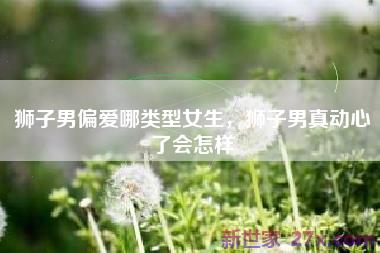 狮子男偏爱哪类型女生，狮子男真动心了会怎样