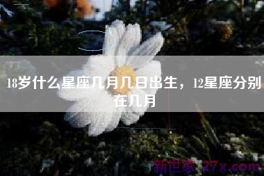 18岁什么星座几月几日出生，12星座分别在几月